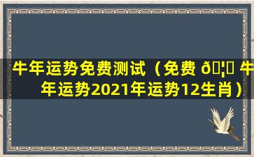 牛年运势免费测试（免费 🦉 牛年运势2021年运势12生肖）